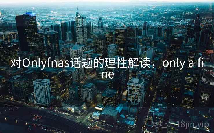 对Onlyfnas话题的理性解读,only a fine 对Onlyfnas话题的理性解读,only a fine