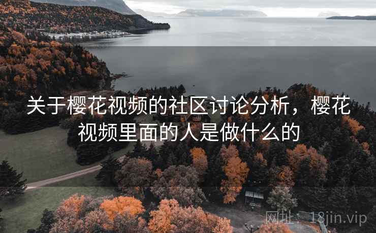 关于樱花视频的社区讨论分析，樱花视频里面的人是做什么的
