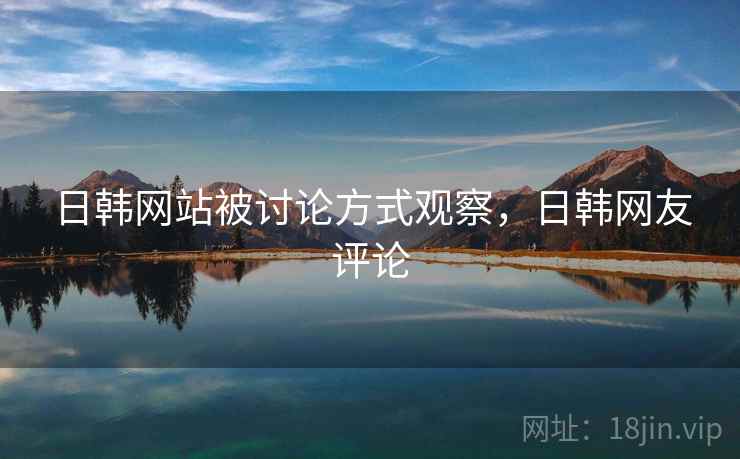 日韩网站被讨论方式观察，日韩网友评论