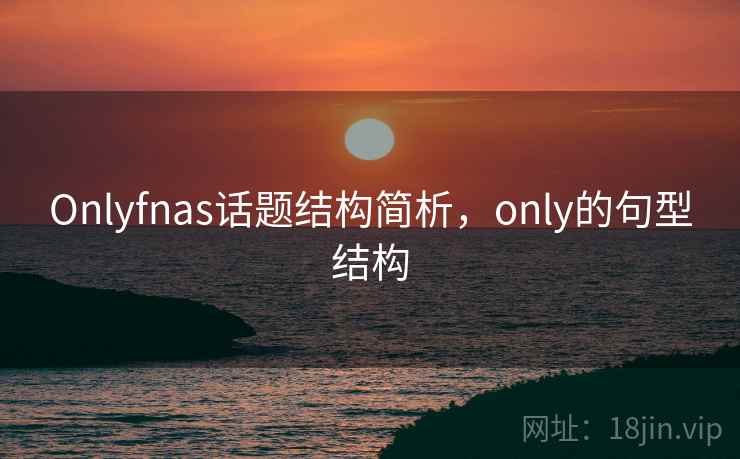 Onlyfnas话题结构简析,only的句型结构 Onlyfnas话题结构简析,only的句型结构