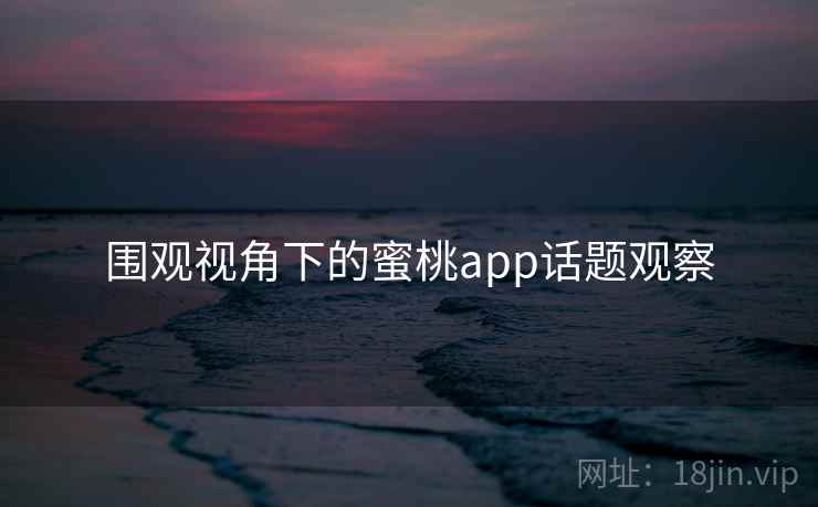 围观视角下的蜜桃app话题观察