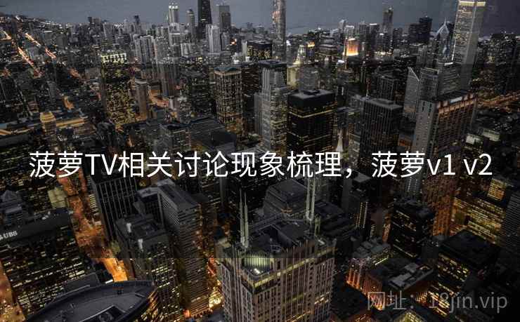 菠萝TV相关讨论现象梳理，菠萝v1 v2