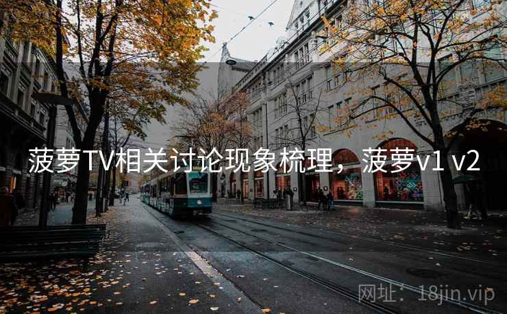 菠萝TV相关讨论现象梳理，菠萝v1 v2