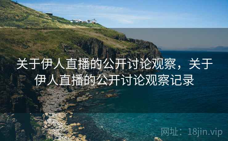 关于伊人直播的公开讨论观察，关于伊人直播的公开讨论观察记录