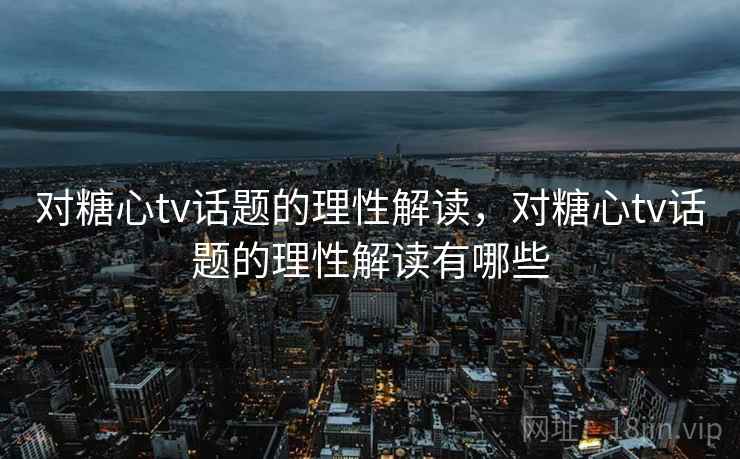 对糖心tv话题的理性解读，对糖心tv话题的理性解读有哪些