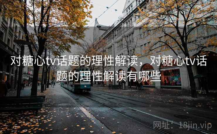 对糖心tv话题的理性解读，对糖心tv话题的理性解读有哪些