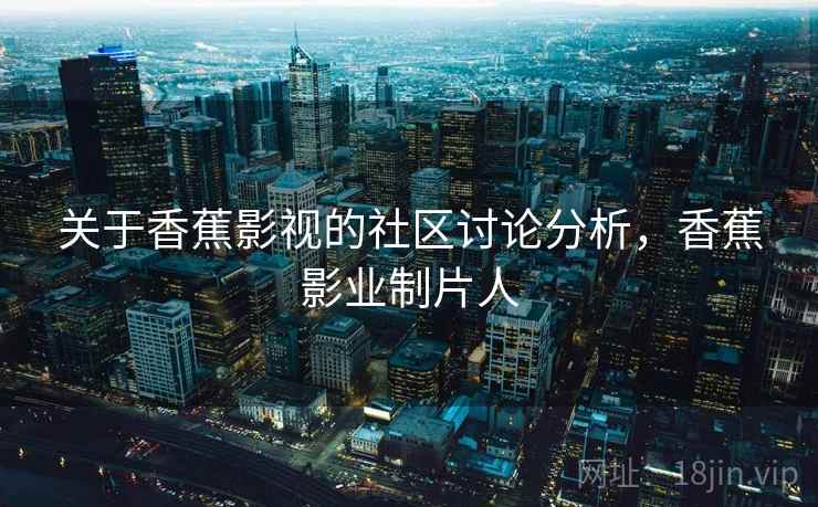 关于香蕉影视的社区讨论分析，香蕉影业制片人