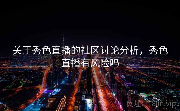 关于秀色直播的社区讨论分析,秀色直播有风险吗 关于秀色直播的社区讨论分析,秀色直播有风险吗