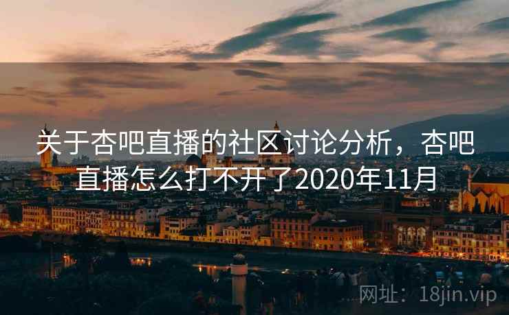 关于杏吧直播的社区讨论分析，杏吧直播怎么打不开了2020年11月