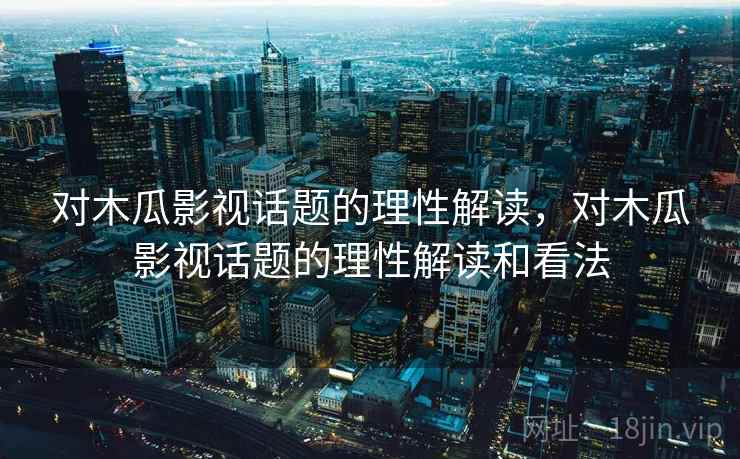 对木瓜影视话题的理性解读,对木瓜影视话题的理性解读和看法 对木瓜影视话题的理性解读,对木瓜影视话题的理性解读和看法