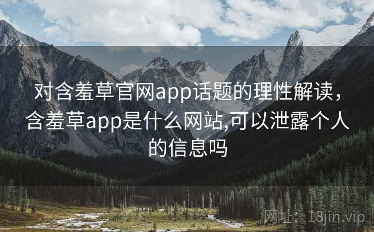 对含羞草官网app话题的理性解读，含羞草app是什么网站,可以泄露个人的信息吗
