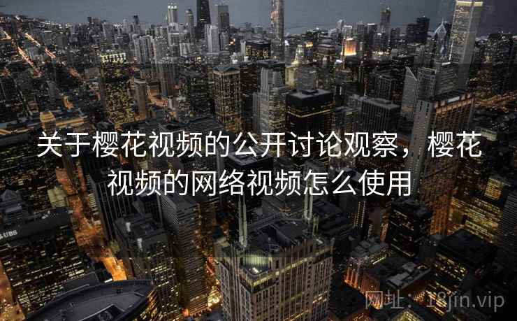关于樱花视频的公开讨论观察，樱花视频的网络视频怎么使用