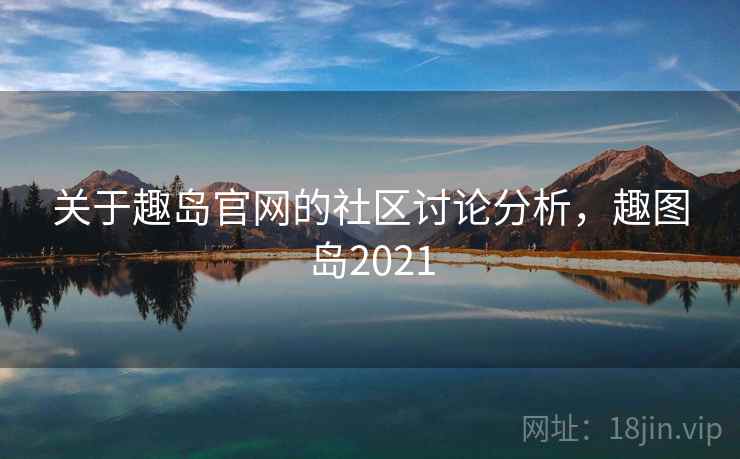 关于趣岛官网的社区讨论分析,趣图岛2021 关于趣岛官网的社区讨论分析,趣图岛2021