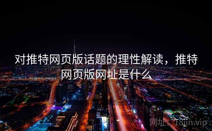 对推特网页版话题的理性解读,推特网页版网址是什么 对推特网页版话题的理性解读,推特网页版网址是什么