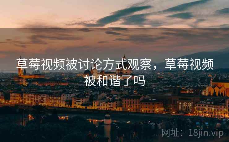 草莓视频被讨论方式观察，草莓视频被和谐了吗