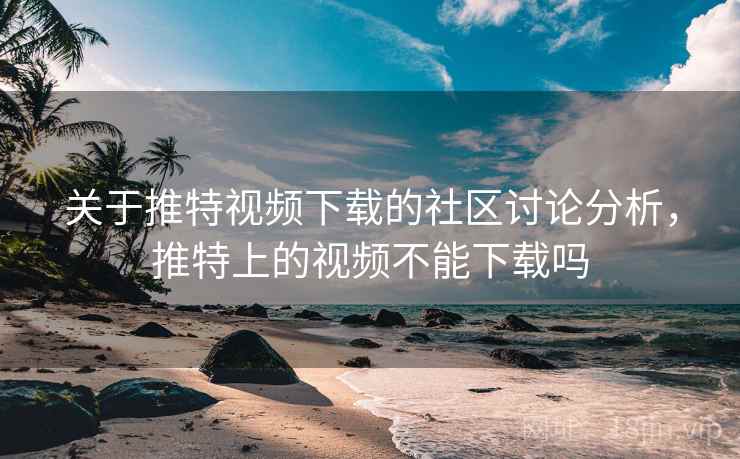 关于推特视频下载的社区讨论分析，推特上的视频不能下载吗