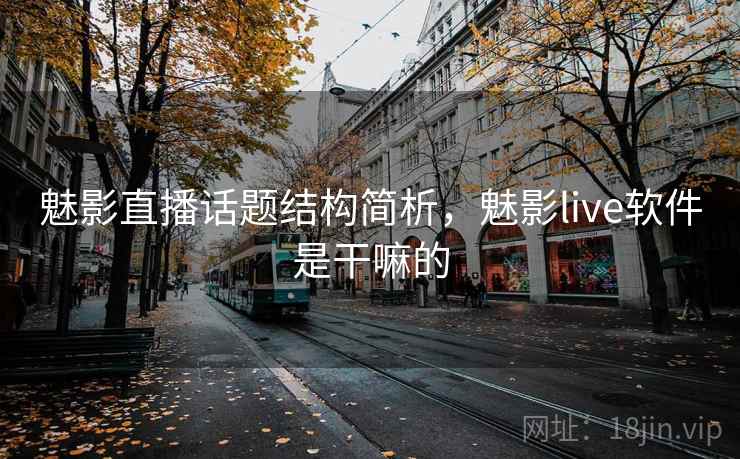 魅影直播话题结构简析，魅影live软件是干嘛的