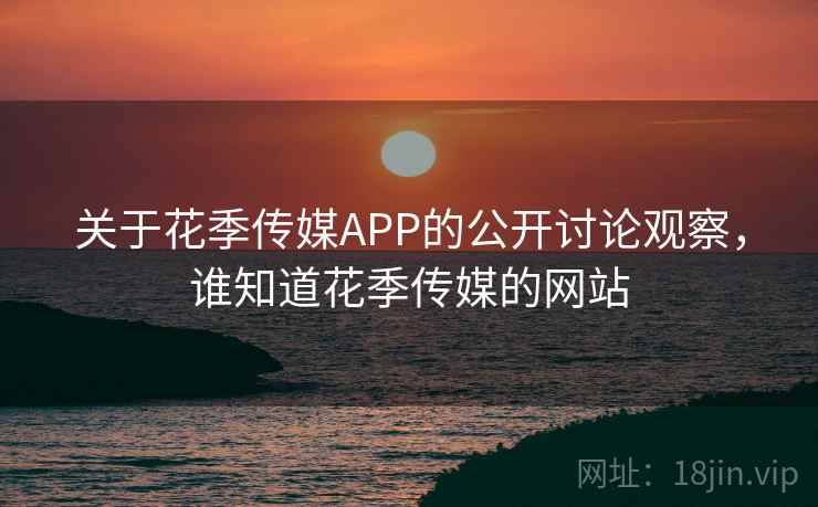 关于花季传媒APP的公开讨论观察，谁知道花季传媒的网站