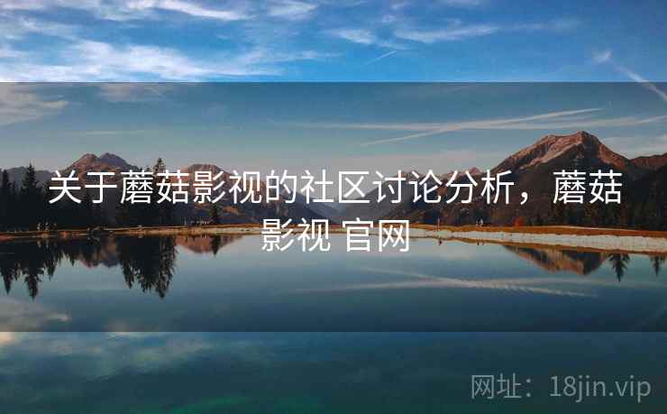 关于蘑菇影视的社区讨论分析，蘑菇影视 官网