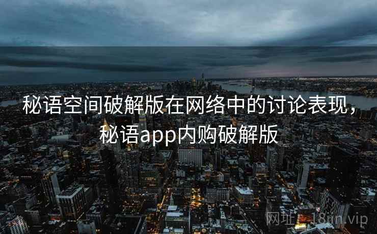 秘语空间破解版在网络中的讨论表现，秘语app内购破解版