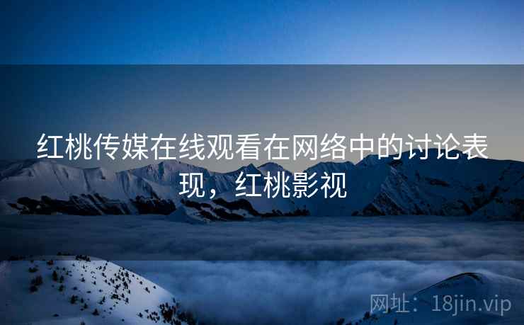 红桃传媒在线观看在网络中的讨论表现，红桃影视