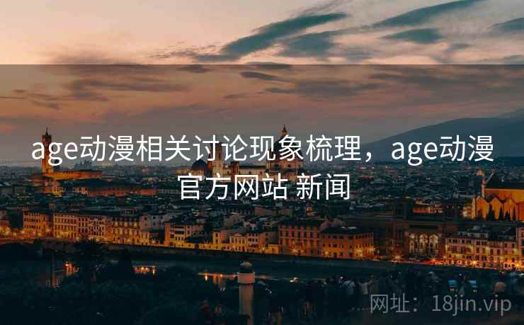 age动漫相关讨论现象梳理，age动漫官方网站 新闻