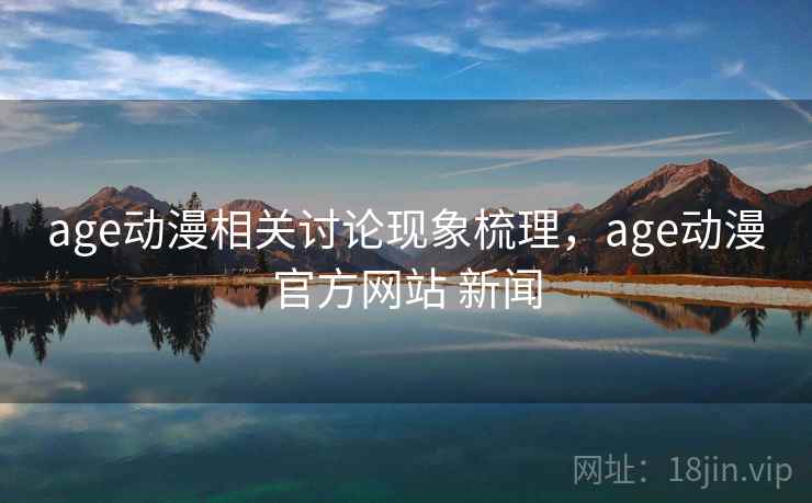 age动漫相关讨论现象梳理，age动漫官方网站 新闻