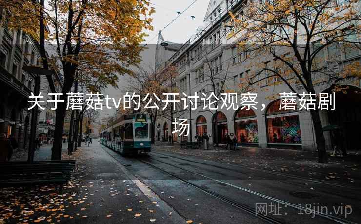 关于蘑菇tv的公开讨论观察，蘑菇剧场