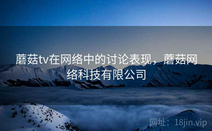 蘑菇tv在网络中的讨论表现，蘑菇网络科技有限公司