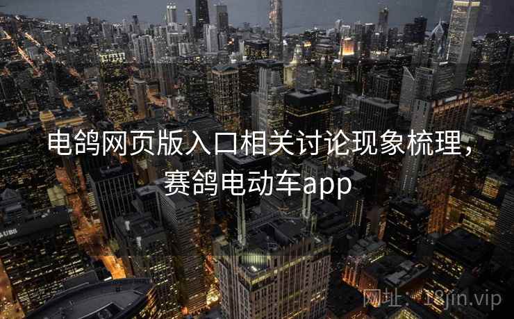 电鸽网页版入口相关讨论现象梳理，赛鸽电动车app