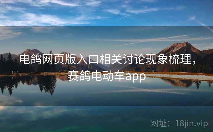 电鸽网页版入口相关讨论现象梳理，赛鸽电动车app