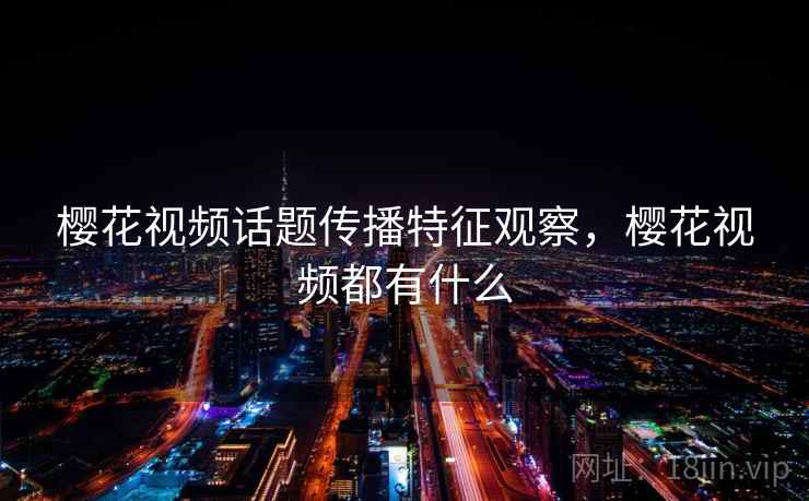 樱花视频话题传播特征观察，樱花视频都有什么