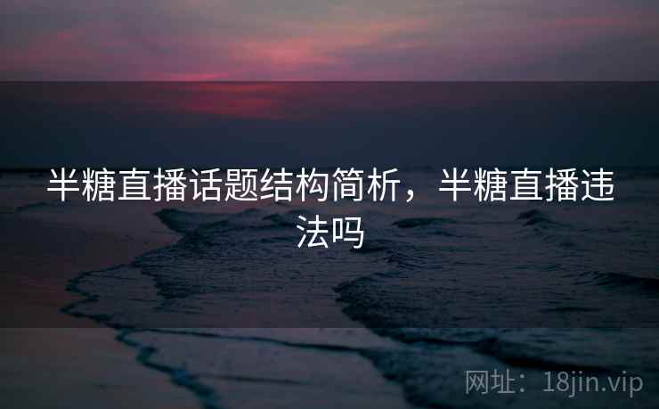 半糖直播话题结构简析，半糖直播违法吗