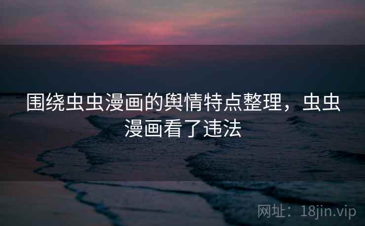 围绕虫虫漫画的舆情特点整理，虫虫漫画看了违法