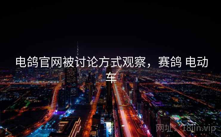 电鸽官网被讨论方式观察，赛鸽 电动车
