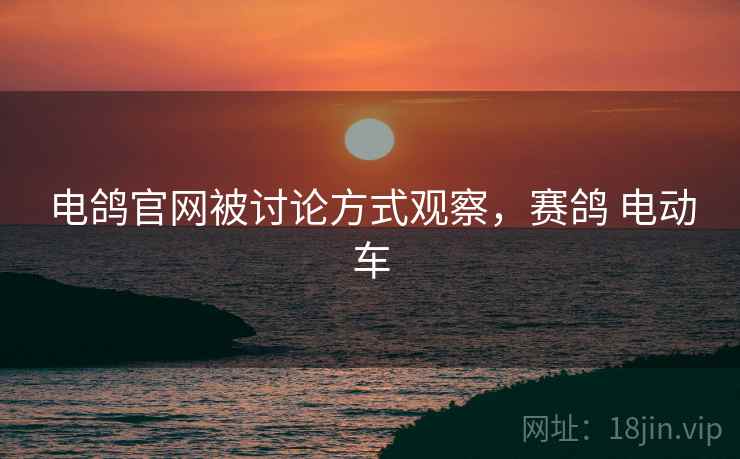 电鸽官网被讨论方式观察，赛鸽 电动车