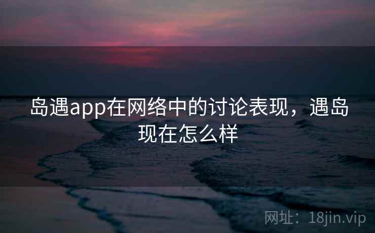 岛遇app在网络中的讨论表现，遇岛现在怎么样