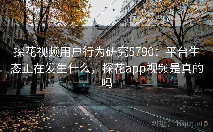 探花视频用户行为研究5790：平台生态正在发生什么，探花app视频是真的吗