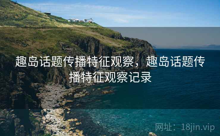 趣岛话题传播特征观察，趣岛话题传播特征观察记录