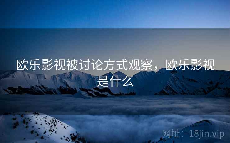 欧乐影视被讨论方式观察，欧乐影视是什么