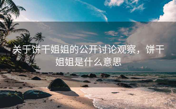 关于饼干姐姐的公开讨论观察，饼干姐姐是什么意思