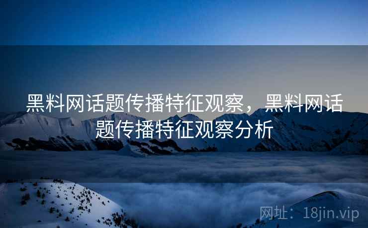 黑料网话题传播特征观察，黑料网话题传播特征观察分析