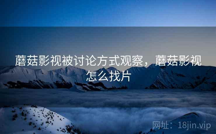 蘑菇影视被讨论方式观察，蘑菇影视怎么找片