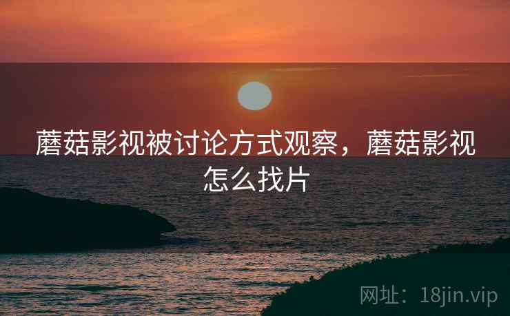 蘑菇影视被讨论方式观察，蘑菇影视怎么找片