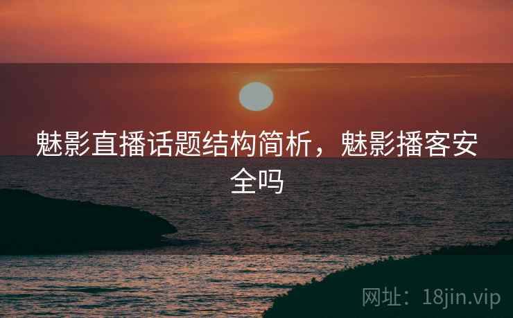 魅影直播话题结构简析，魅影播客安全吗