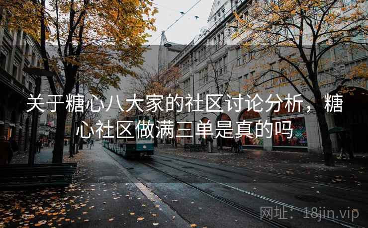 关于糖心八大家的社区讨论分析，糖心社区做满三单是真的吗