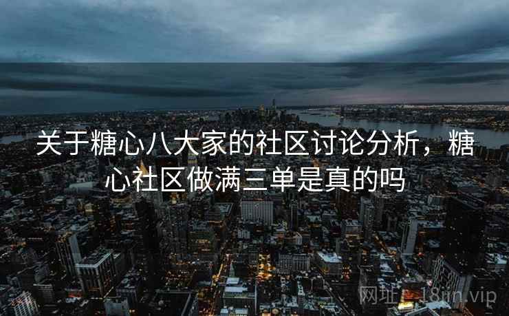 关于糖心八大家的社区讨论分析，糖心社区做满三单是真的吗