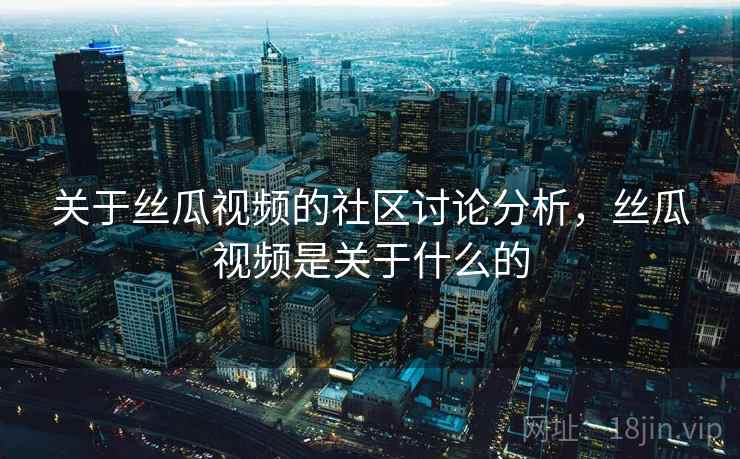 关于丝瓜视频的社区讨论分析，丝瓜视频是关于什么的