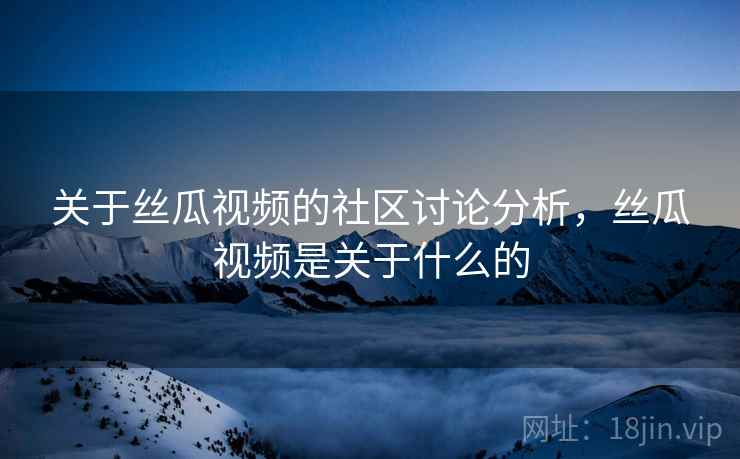 关于丝瓜视频的社区讨论分析，丝瓜视频是关于什么的