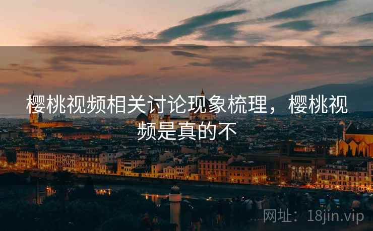 樱桃视频相关讨论现象梳理，樱桃视频是真的不